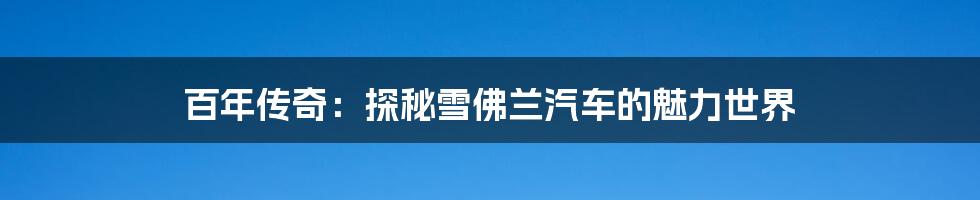 百年传奇：探秘雪佛兰汽车的魅力世界