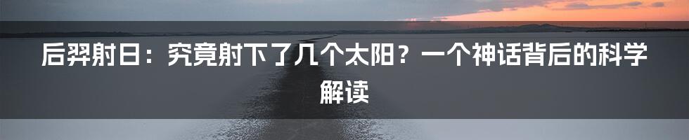 后羿射日：究竟射下了几个太阳？一个神话背后的科学解读