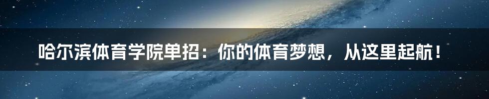 哈尔滨体育学院单招:你的体育梦想,从这里起航!
