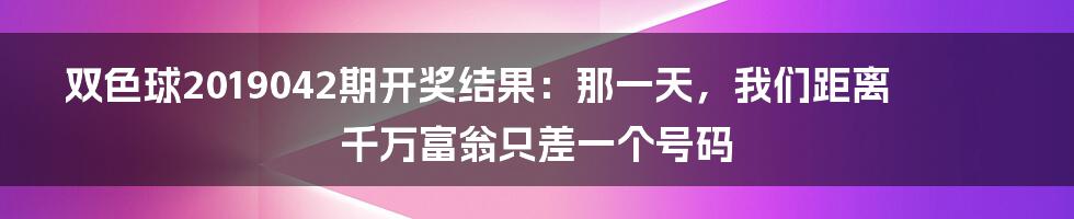 双色球2019042期开奖结果:那一天,我们距离千万富翁只差一个号码