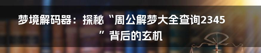 梦境解码器:探秘“周公解梦大全查询2345”背后的玄机