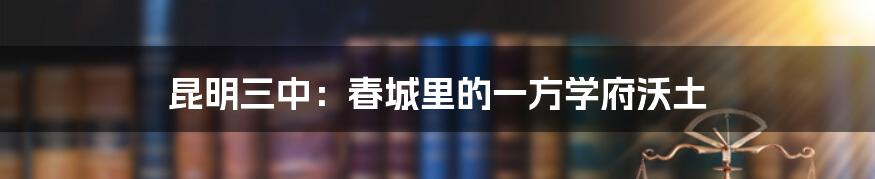 昆明三中：春城里的一方学府沃土