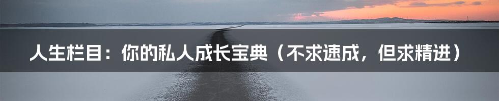 人生栏目:你的私人成长宝典(不求速成,但求精进)