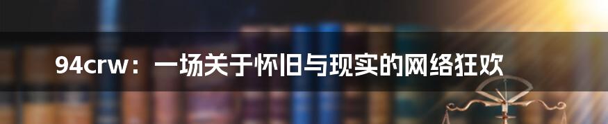 94crw：一场关于怀旧与现实的网络狂欢