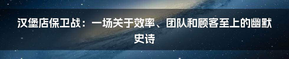 汉堡店保卫战:一场关于效率、团队和顾客至上的幽默史诗