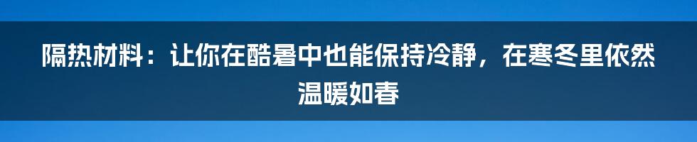隔热材料:让你在酷暑中也能保持冷静,在寒冬里依然温暖如春