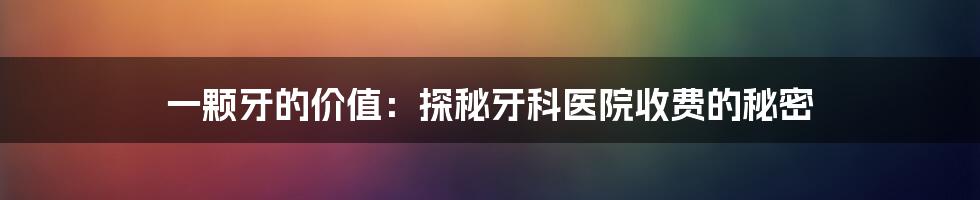 一颗牙的价值:探秘牙科医院收费的秘密