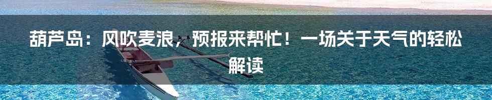 葫芦岛：风吹麦浪，预报来帮忙！一场关于天气的轻松解读