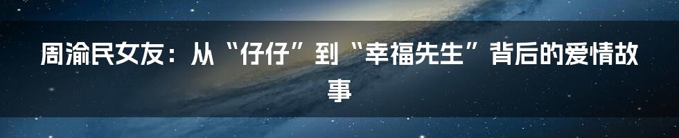 周渝民女友：从“仔仔”到“幸福先生”背后的爱情故事