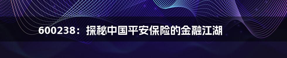 600238：探秘中国平安保险的金融江湖