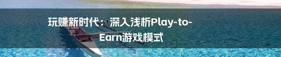 玩赚新时代:深入浅析Play-to-Earn游戏模式