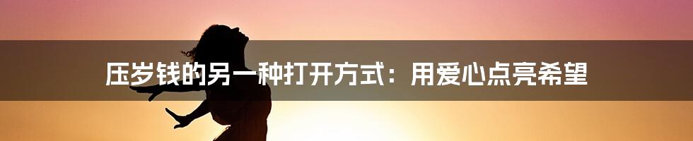 压岁钱的另一种打开方式:用爱心点亮希望