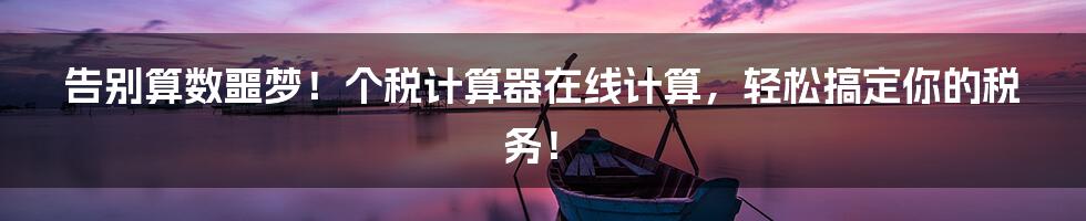 告别算数噩梦!个税计算器在线计算,轻松搞定你的税务!