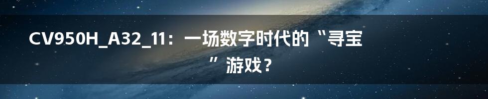 CV950H_A32_11：一场数字时代的“寻宝”游戏？