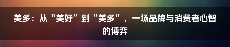 美多:从“美好”到“美多”,一场品牌与消费者心智的博弈