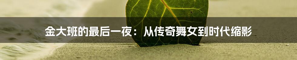 金大班的最后一夜：从传奇舞女到时代缩影