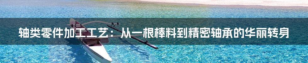 轴类零件加工工艺：从一根棒料到精密轴承的华丽转身