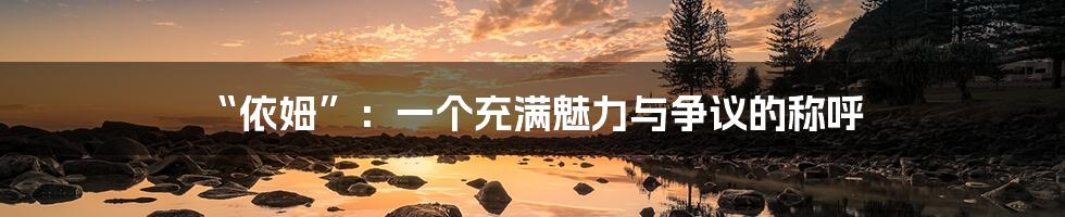 “依姆”：一个充满魅力与争议的称呼