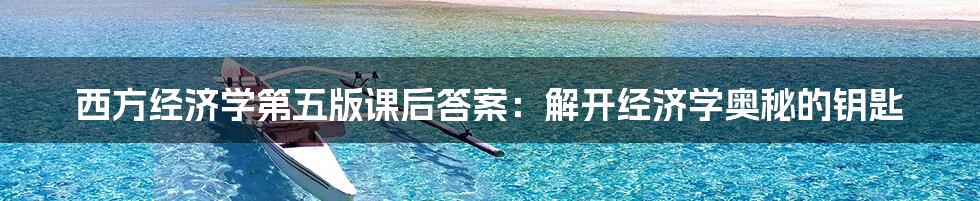 西方经济学第五版课后答案：解开经济学奥秘的钥匙
