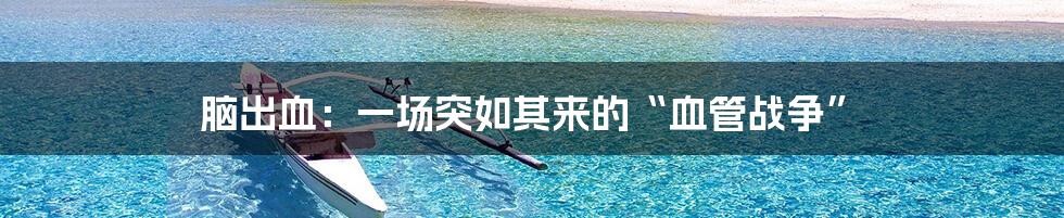 脑出血:一场突如其来的“血管战争”