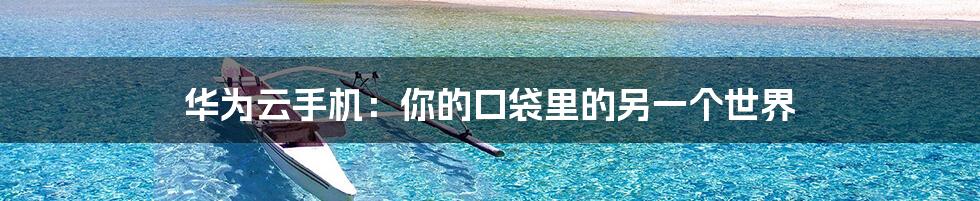 华为云手机：你的口袋里的另一个世界