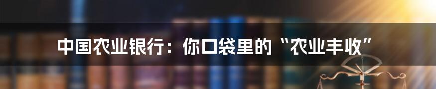 中国农业银行:你口袋里的“农业丰收”