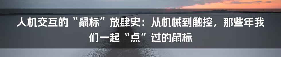 人机交互的“鼠标”放肆史：从机械到触控，那些年我们一起“点”过的鼠标