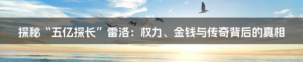 探秘“五亿探长”雷洛:权力、金钱与传奇背后的真相