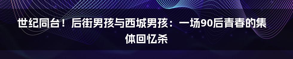 世纪同台!后街男孩与西城男孩:一场90后青春的集体回忆杀