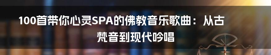 100首带你心灵SPA的佛教音乐歌曲：从古梵音到现代吟唱