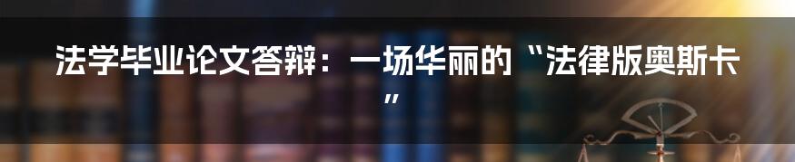 法学毕业论文答辩:一场华丽的“法律版奥斯卡”