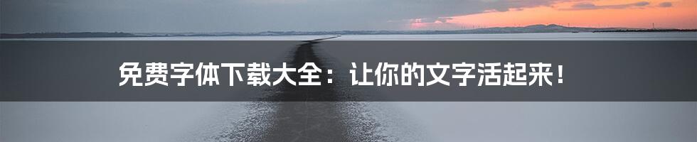 免费字体下载大全：让你的文字活起来！