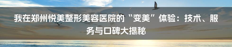 我在郑州悦美整形美容医院的“变美”体验：技术、服务与口碑大揭秘