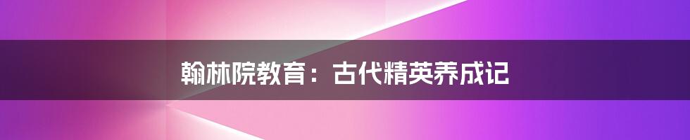 翰林院教育:古代精英养成记