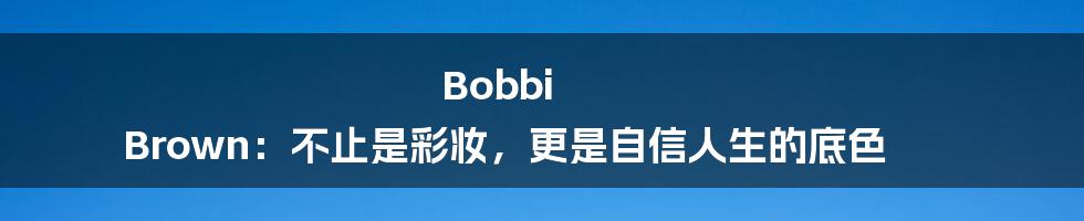 Bobbi Brown:不止是彩妆,更是自信人生的底色