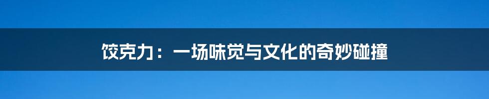 饺克力：一场味觉与文化的奇妙碰撞