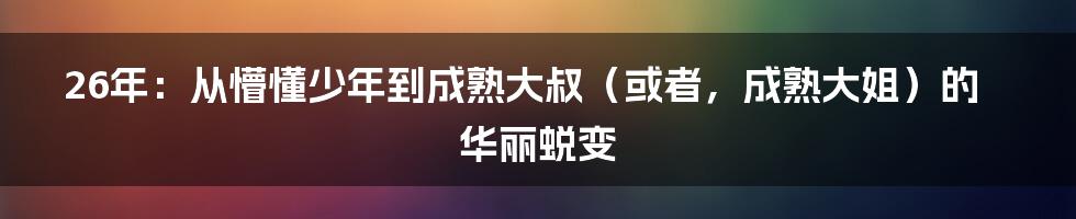 26年:从懵懂少年到成熟大叔(或者,成熟大姐)的华丽蜕变