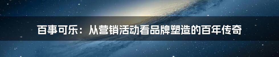 百事可乐：从营销活动看品牌塑造的百年传奇