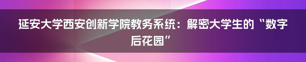 延安大学西安创新学院教务系统:解密大学生的“数字后花园”