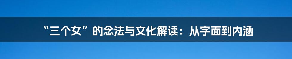 “三个女”的念法与文化解读：从字面到内涵