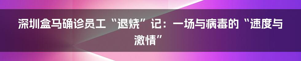 深圳盒马确诊员工“退烧”记:一场与病毒的“速度与激情”