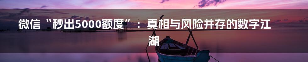 微信“秒出5000额度”：真相与风险并存的数字江湖