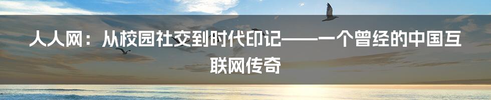 人人网：从校园社交到时代印记——一个曾经的中国互联网传奇