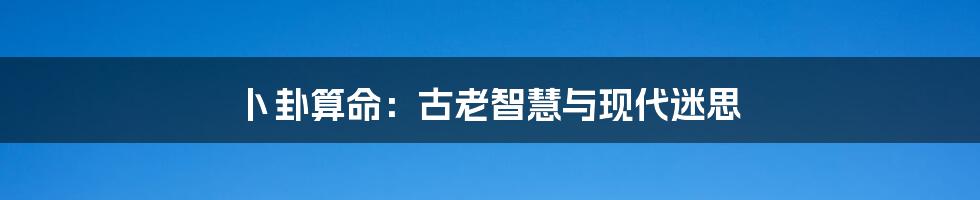 卜卦算命：古老智慧与现代迷思