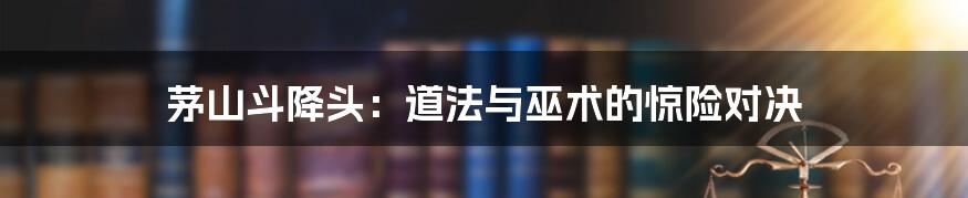 茅山斗降头:道法与巫术的惊险对决