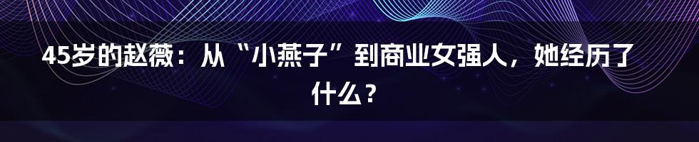 45岁的赵薇:从“小燕子”到商业女强人,她经历了什么?