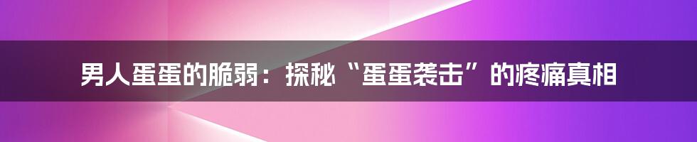 男人蛋蛋的脆弱:探秘“蛋蛋袭击”的疼痛真相