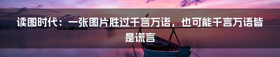 读图时代：一张图片胜过千言万语，也可能千言万语皆是谎言