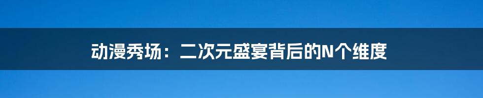 动漫秀场:二次元盛宴背后的N个维度