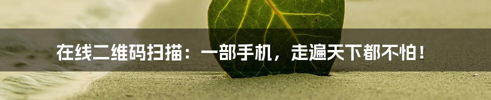 在线二维码扫描：一部手机，走遍天下都不怕！